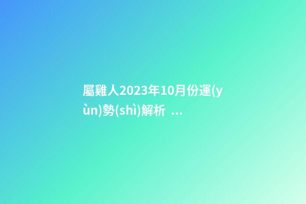 屬雞人2023年10月份運(yùn)勢(shì)解析，時(shí)來(lái)運(yùn)轉(zhuǎn)發(fā)展趨勢(shì)良好